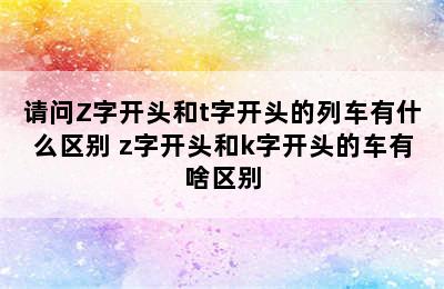 请问Z字开头和t字开头的列车有什么区别 z字开头和k字开头的车有啥区别